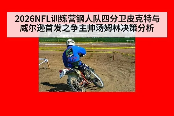 2026NFL训练营钢人队四分卫皮克特与威尔逊首发之争主帅汤姆林决策分析