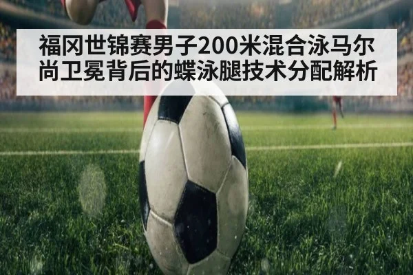 福冈世锦赛男子200米混合泳马尔尚卫冕背后的蝶泳腿技术分配解析