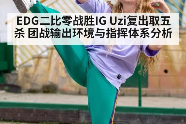 EDG二比零战胜IG Uzi复出取五杀 团战输出环境与指挥体系分析