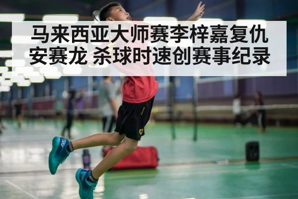 马来西亚大师赛李梓嘉复仇安赛龙 杀球时速创赛事纪录