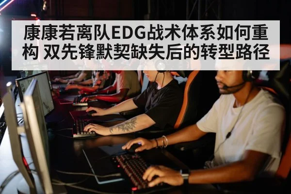 康康若离队EDG战术体系如何重构 双先锋默契缺失后的转型路径