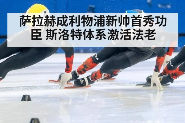 萨拉赫成利物浦新帅首秀功臣 斯洛特体系激活法老