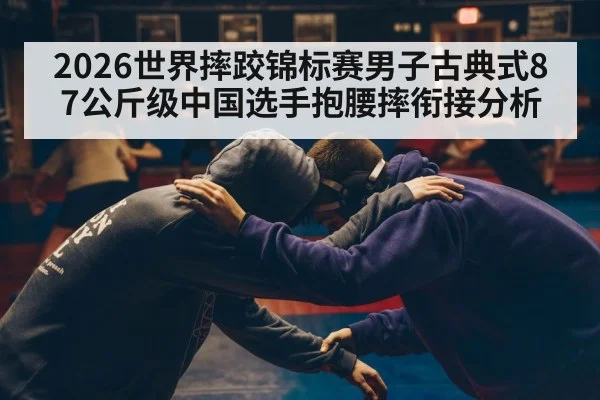 2026世界摔跤锦标赛男子古典式87公斤级中国选手抱腰摔衔接分析