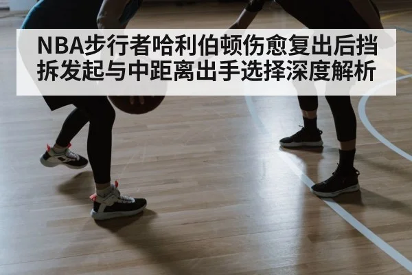NBA步行者哈利伯顿伤愈复出后挡拆发起与中距离出手选择深度解析