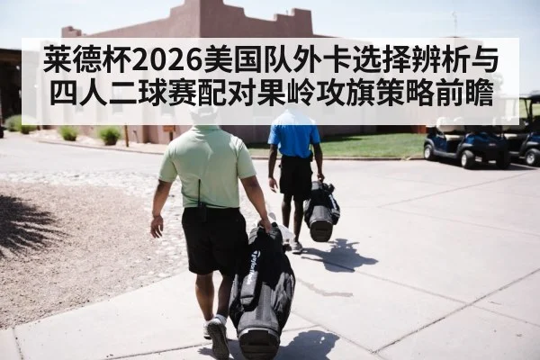 莱德杯2026美国队外卡选择辨析与四人二球赛配对果岭攻旗策略前瞻