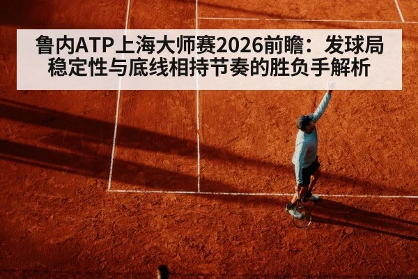 鲁内ATP上海大师赛2026前瞻:发球局稳定性与底线相持节奏的胜负手解析
