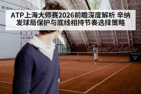 ATP上海大师赛2026前瞻深度解析 辛纳发球局保护与底线相持节奏选择策略