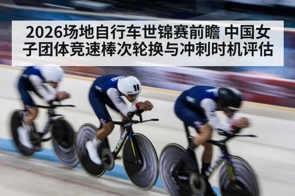 2026场地自行车世锦赛前瞻 中国女子团体竞速棒次轮换与冲刺时机评估