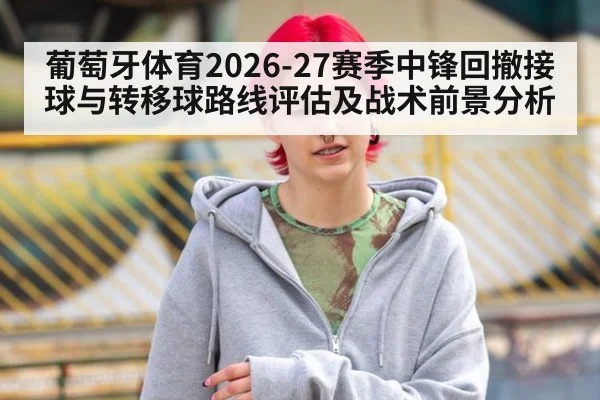 葡萄牙体育2026-27赛季中锋回撤接球与转移球路线评估及战术前景分析