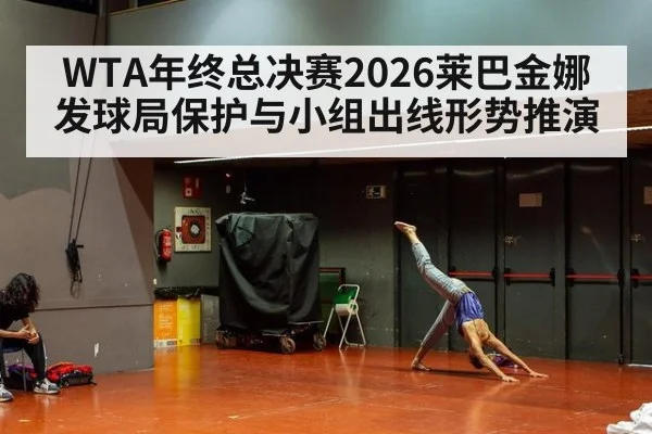 WTA年终总决赛2026莱巴金娜发球局保护与小组出线形势推演